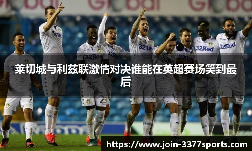 莱切城与利兹联激情对决谁能在英超赛场笑到最后